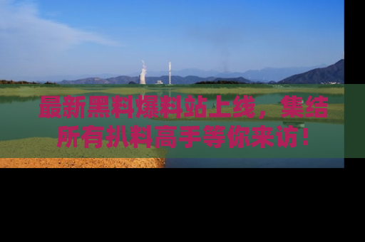 最新黑料爆料站上线,集结所有扒料高手等你来访!