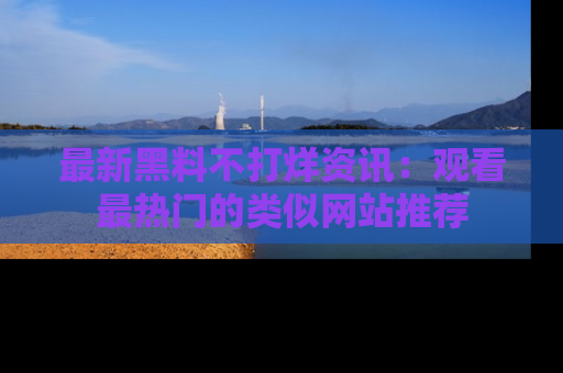 最新黑料不打烊资讯:观看最热门的类似网站推荐
