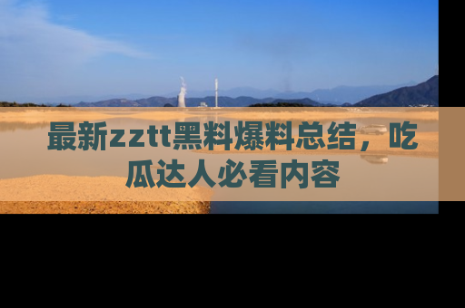 最新zztt黑料爆料总结,吃瓜达人必看内容
