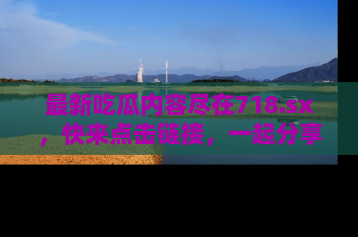 最新吃瓜内容尽在718.sx,快来点击链接,一起分享那些精彩瞬间!