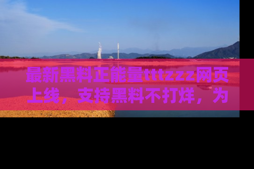 最新黑料正能量tttzzz网页上线,支持黑料不打烊,为你呈现丰富多彩的社会热议!