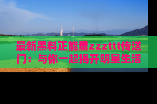 最新黑料正能量zzzttt传送门:与你一起揭开明星生活的神秘地址!