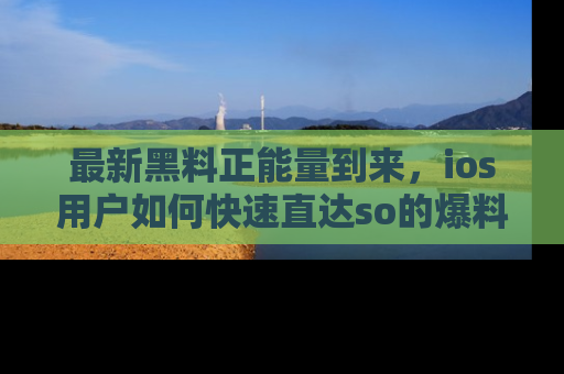 最新黑料正能量到来,ios用户如何快速直达so的爆料?