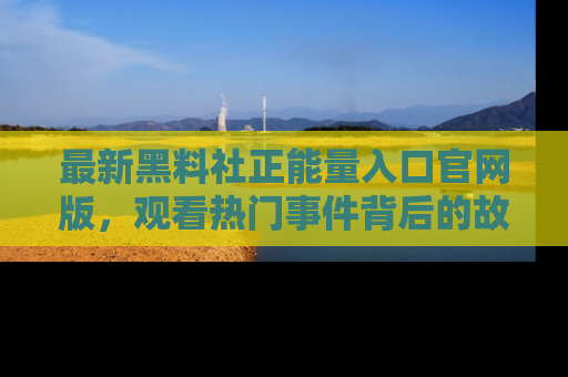 最新黑料社正能量入口官网版，观看热门事件背后的故事