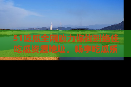 51吃瓜全网助力你找到绝佳吃瓜资源地址,畅享吃瓜乐趣!