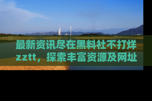 最新资讯尽在黑料社不打烊zztt,探索丰富资源及网址!